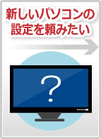 新しいパソコンの設定を頼みたい